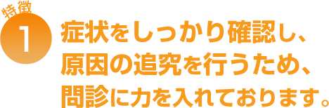 症状をしっかり確認し、原因の追究を行うため、問診に力を入れております。